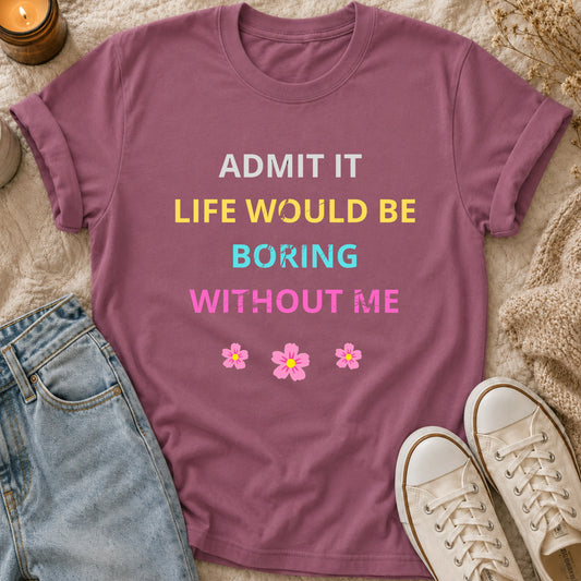 Admit It Life Would Be Boring Without Me T-shirt